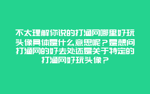 不太理解你说的打渔网哪里好玩头像具体是什么意思呢？是想问打渔网的好去处还是关于特定的打渔网好玩头像？