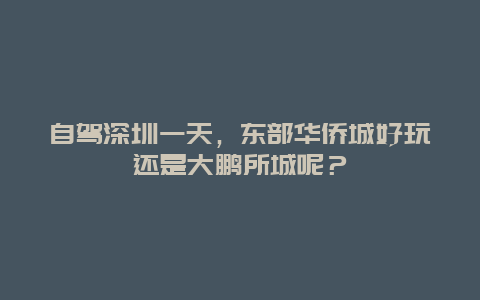 自驾深圳一天，东部华侨城好玩还是大鹏所城呢？