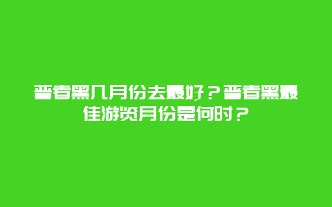 普者黑几月份去最好？普者黑最佳游览月份是何时？