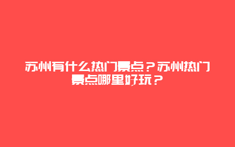 苏州有什么热门景点？苏州热门景点哪里好玩？