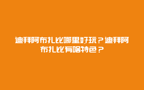 迪拜阿布扎比哪里好玩？迪拜阿布扎比有啥特色？