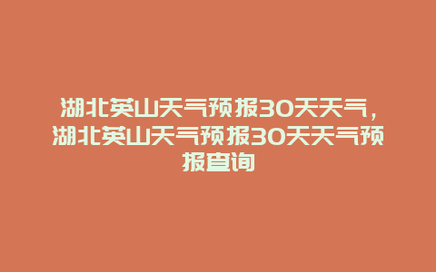 湖北英山天气预报30天天气，湖北英山天气预报30天天气预报查询