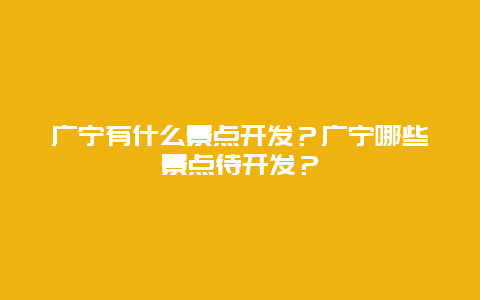广宁有什么景点开发？广宁哪些景点待开发？