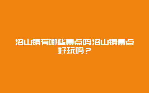 沼山镇有哪些景点吗沼山镇景点好玩吗？