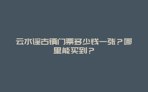 云水谣古镇门票多少钱一张？哪里能买到？