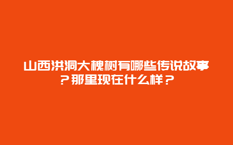 山西洪洞大槐树有哪些传说故事？那里现在什么样？