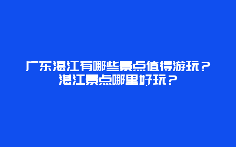 广东湛江有哪些景点值得游玩？湛江景点哪里好玩？