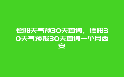 德阳天气预30天查询，德阳30天气预报30天查询一个月西安
