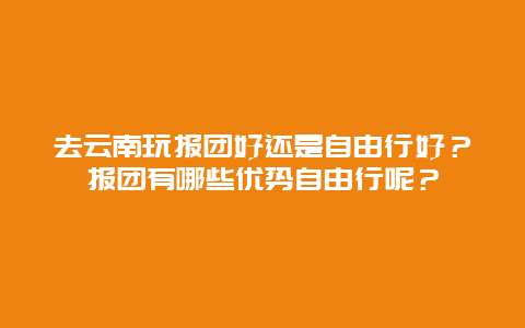 去云南玩报团好还是自由行好？报团有哪些优势自由行呢？