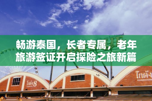 畅游泰国，长者专属，老年旅游签证开启探险之旅新篇章