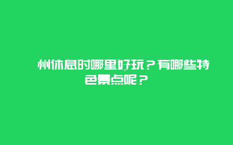 滁州休息时哪里好玩？有哪些特色景点呢？
