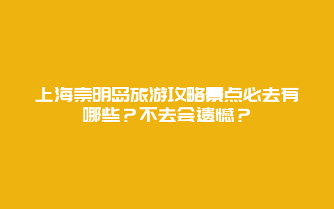 上海崇明岛旅游攻略景点必去有哪些？不去会遗憾？