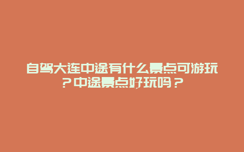 自驾大连中途有什么景点可游玩？中途景点好玩吗？