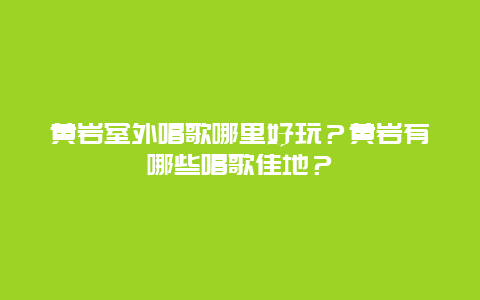 黄岩室外唱歌哪里好玩？黄岩有哪些唱歌佳地？