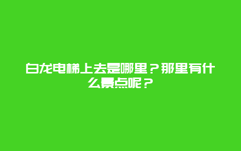 白龙电梯上去是哪里？那里有什么景点呢？