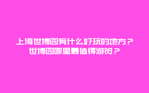 上海世博园有什么好玩的地方？世博园哪里最值得游览？