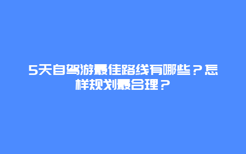 5天自驾游最佳路线有哪些？怎样规划最合理？