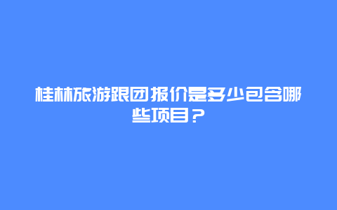 桂林旅游跟团报价是多少包含哪些项目？