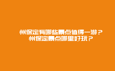 涿州保定有哪些景点值得一游？涿州保定景点哪里好玩？