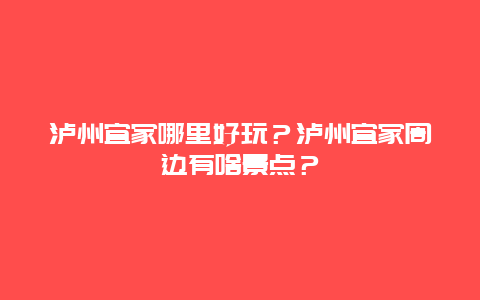 泸州宜家哪里好玩？泸州宜家周边有啥景点？
