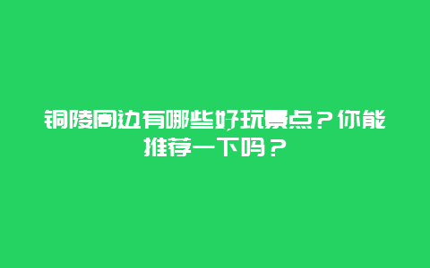 铜陵周边有哪些好玩景点？你能推荐一下吗？