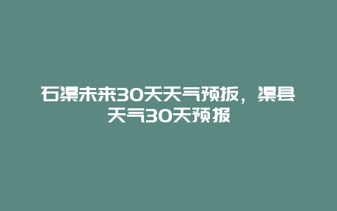 石渠未来30天天气预扳，渠县天气30天预报