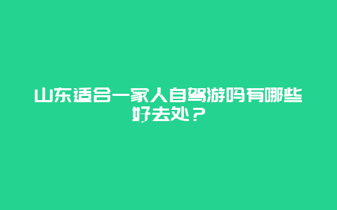 山东适合一家人自驾游吗有哪些好去处？