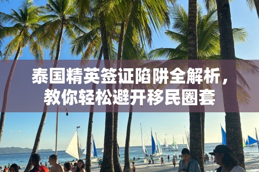 泰国精英签证陷阱全解析，教你轻松避开移民圈套