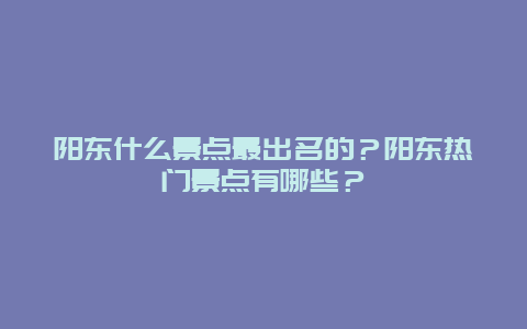 阳东什么景点最出名的？阳东热门景点有哪些？