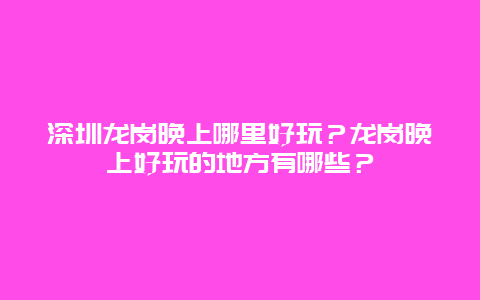 深圳龙岗晚上哪里好玩？龙岗晚上好玩的地方有哪些？
