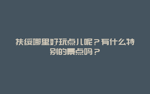扶绥哪里好玩点儿呢？有什么特别的景点吗？