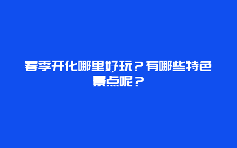 春季开化哪里好玩？有哪些特色景点呢？