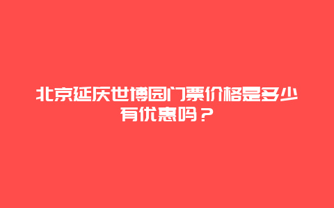 北京延庆世博园门票价格是多少有优惠吗？