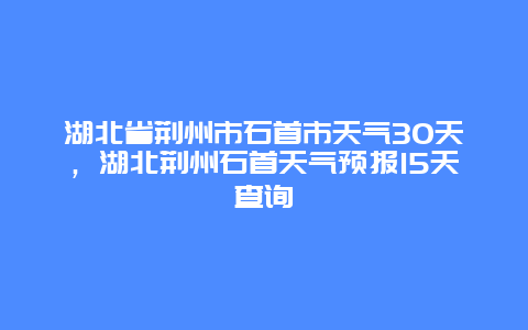 湖北省荆州市石首市天气30天，湖北荆州石首天气预报15天查询