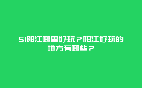 51阳江哪里好玩？阳江好玩的地方有哪些？