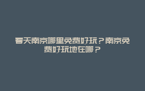 春天南京哪里免费好玩？南京免费好玩地在哪？