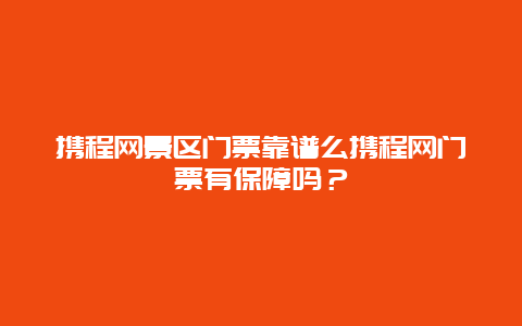 携程网景区门票靠谱么携程网门票有保障吗？