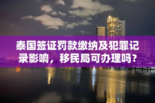 泰国签证罚款缴纳及犯罪记录影响，移民局可办理吗？