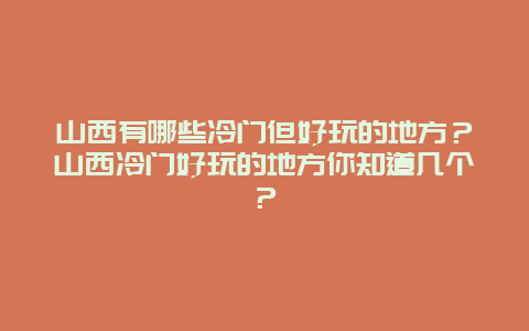 山西有哪些冷门但好玩的地方？山西冷门好玩的地方你知道几个？