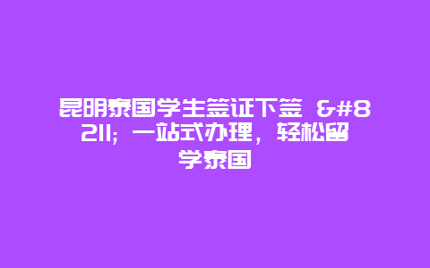 昆明泰国学生签证下签 – 一站式办理，轻松留学泰国