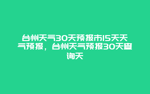 台州天气30天预报市15天天气预报，台州天气预报30天查询天