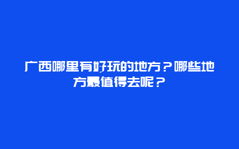 广西哪里有好玩的地方？哪些地方最值得去呢？