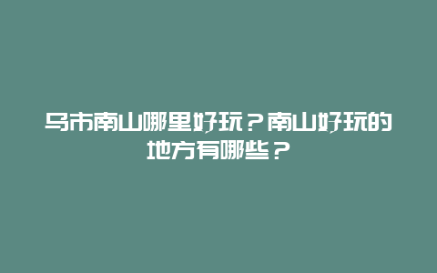 乌市南山哪里好玩？南山好玩的地方有哪些？