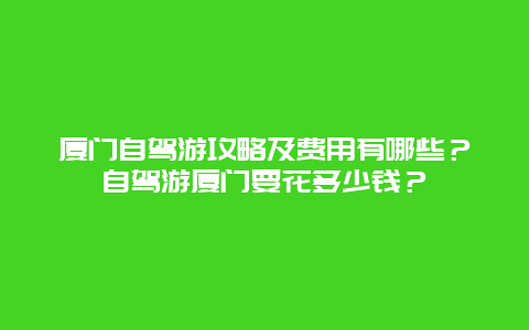 厦门自驾游攻略及费用有哪些？自驾游厦门要花多少钱？
