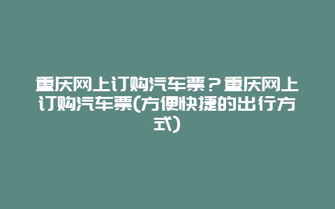 重庆网上订购汽车票？重庆网上订购汽车票(方便快捷的出行方式)