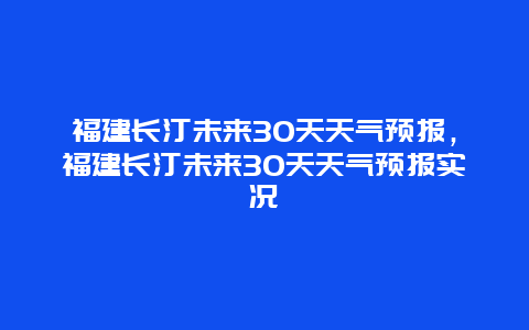 福建长汀未来30天天气预报，福建长汀未来30天天气预报实况
