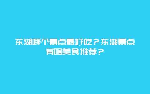 东湖哪个景点最好吃？东湖景点有啥美食推荐？