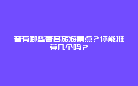 晋有哪些著名旅游景点？你能推荐几个吗？