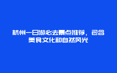杭州一日游必去景点推荐，包含美食文化和自然风光
