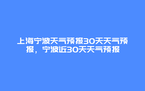 上海宁波天气预报30天天气预报，宁波近30天天气预报